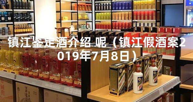 镇江鉴定酒介绍 呢（镇江假酒案2019年7月8日）